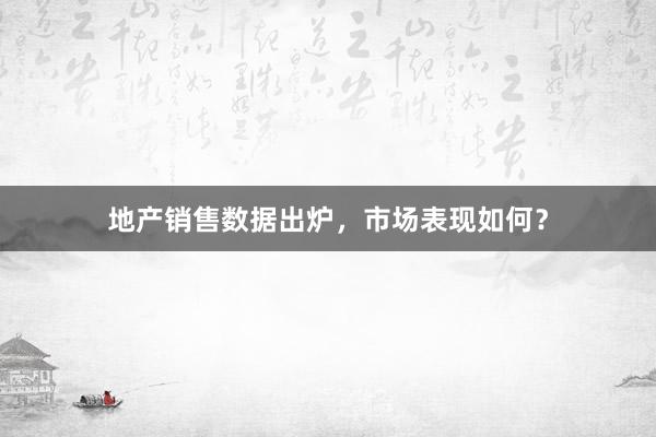 地产销售数据出炉，市场表现如何？